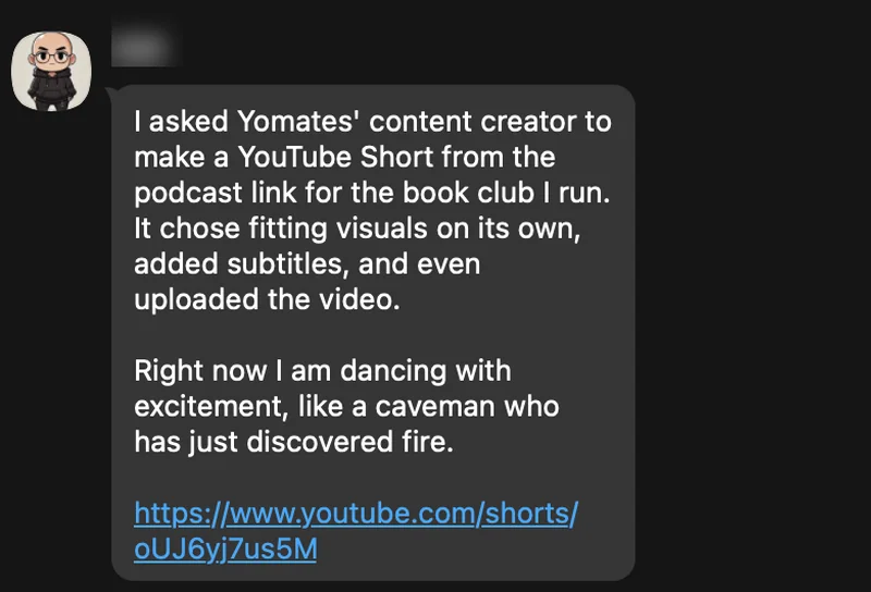 I asked Yomates' content creator to make a YouTube Short from the podcast link for the book club I run. It chose fitting visuals on its own, added subtitles, and even uploaded the video.